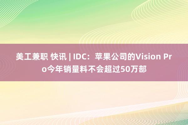 美工兼职 快讯 | IDC：苹果公司的Vision Pro今年销量料不会超过50万部