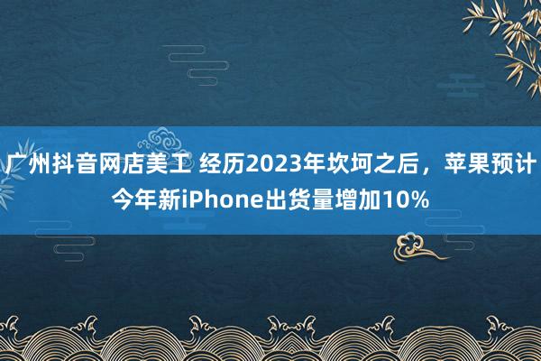 广州抖音网店美工 经历2023年坎坷之后，苹果预计今年新iPhone出货量增加10%