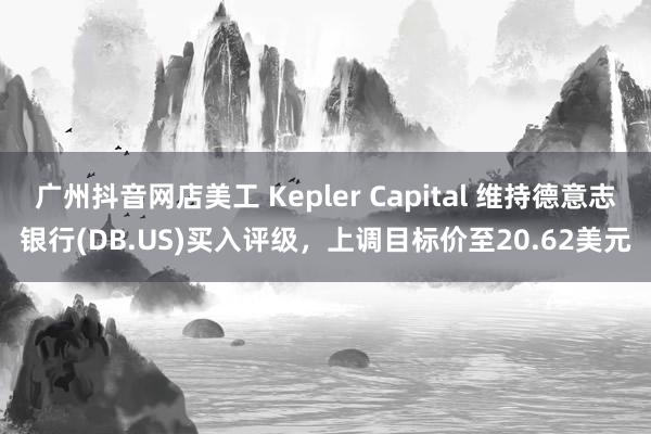 广州抖音网店美工 Kepler Capital 维持德意志银行(DB.US)买入评级，上调目标价至20.62美元