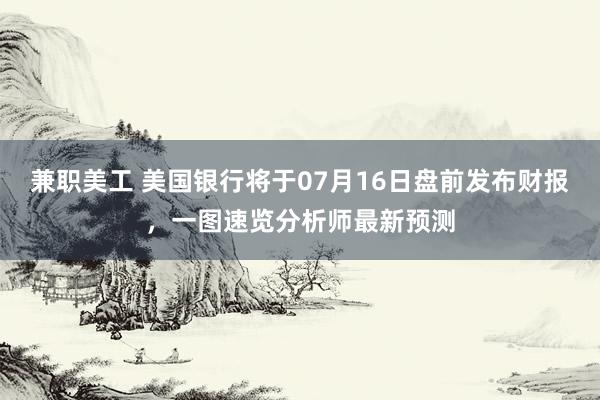 兼职美工 美国银行将于07月16日盘前发布财报，一图速览分析师最新预测