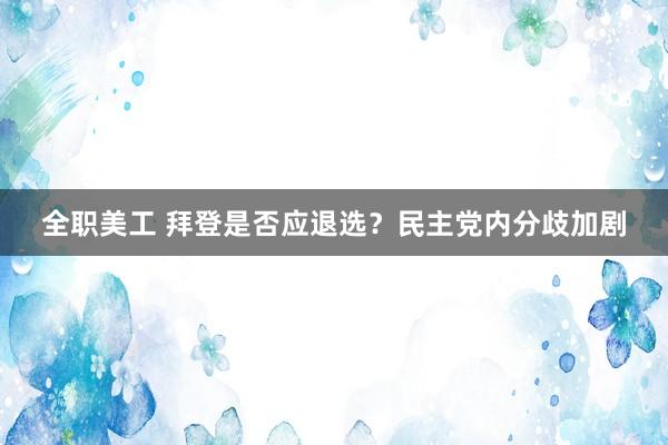 全职美工 拜登是否应退选？民主党内分歧加剧