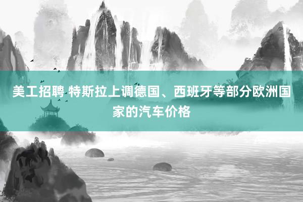 美工招聘 特斯拉上调德国、西班牙等部分欧洲国家的汽车价格