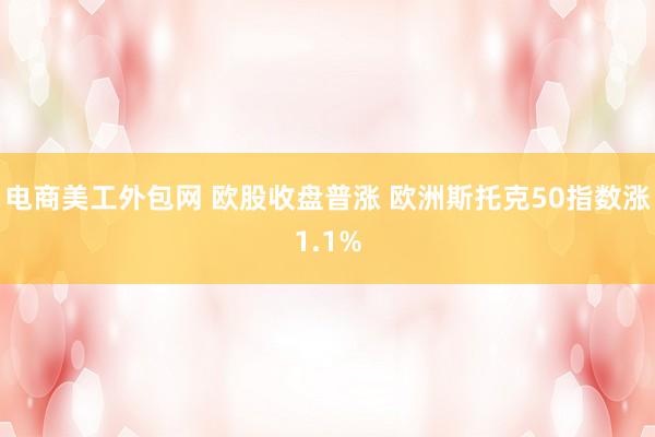 电商美工外包网 欧股收盘普涨 欧洲斯托克50指数涨1.1%