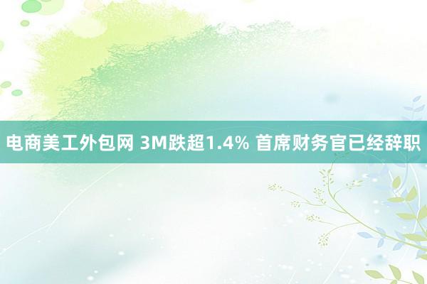 电商美工外包网 3M跌超1.4% 首席财务官已经辞职