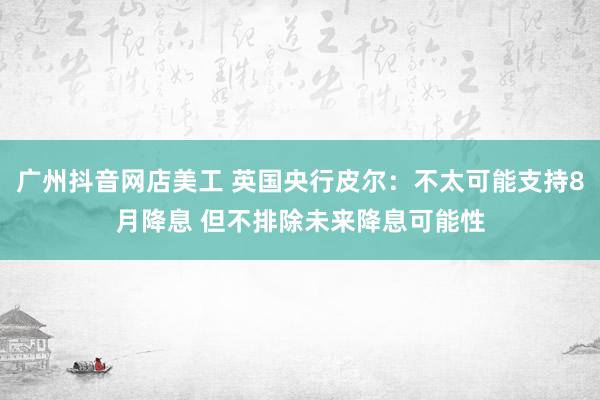 广州抖音网店美工 英国央行皮尔：不太可能支持8月降息 但不排除未来降息可能性