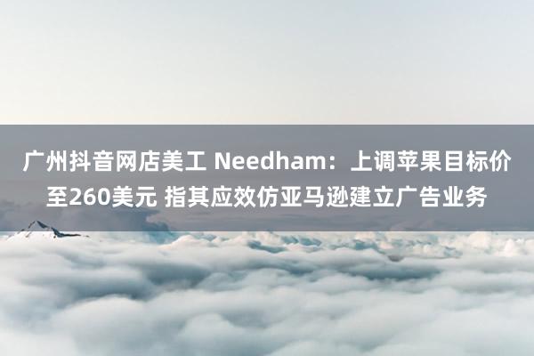 广州抖音网店美工 Needham：上调苹果目标价至260美元 指其应效仿亚马逊建立广告业务