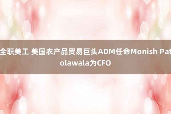 全职美工 美国农产品贸易巨头ADM任命Monish Patolawala为CFO