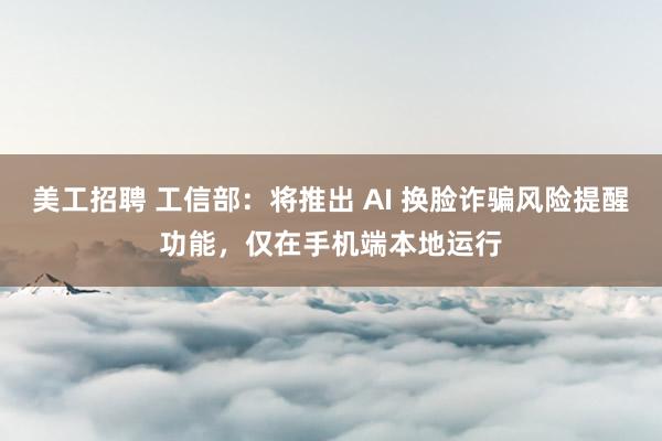 美工招聘 工信部：将推出 AI 换脸诈骗风险提醒功能，仅在手机端本地运行