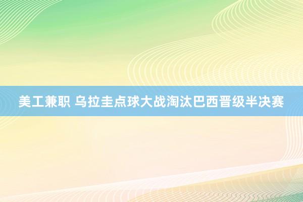 美工兼职 乌拉圭点球大战淘汰巴西晋级半决赛