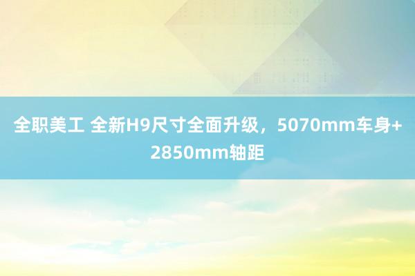 全职美工 全新H9尺寸全面升级，5070mm车身+2850mm轴距