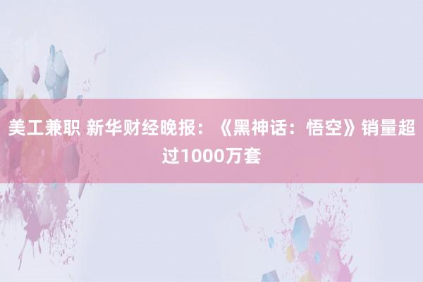 美工兼职 新华财经晚报：《黑神话：悟空》销量超过1000万套