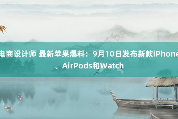 电商设计师 最新苹果爆料：9月10日发布新款iPhone、AirPods和Watch