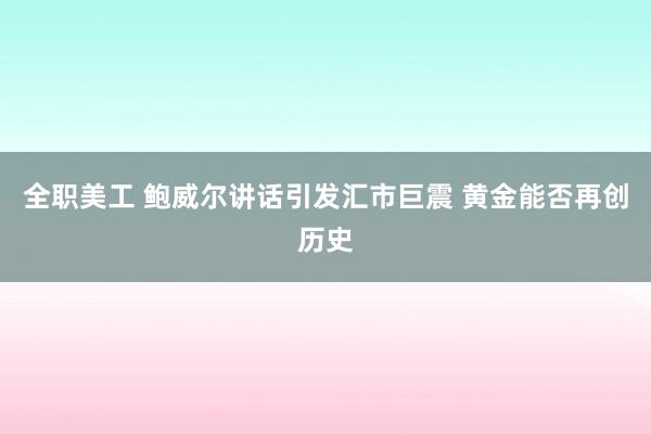 全职美工 鲍威尔讲话引发汇市巨震 黄金能否再创历史