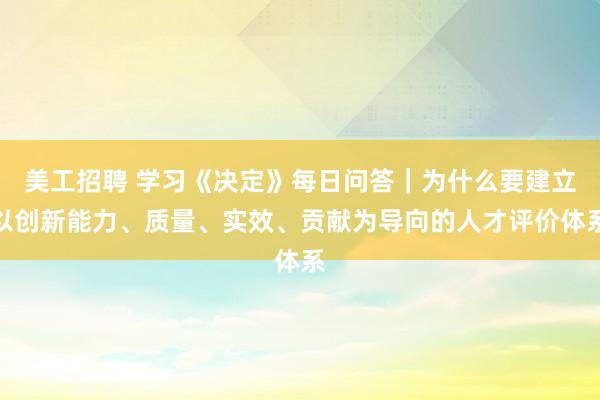 美工招聘 学习《决定》每日问答｜为什么要建立以创新能力、质量、实效、贡献为导向的人才评价体系