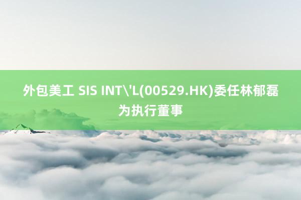 外包美工 SIS INT'L(00529.HK)委任林郁磊为执行董事