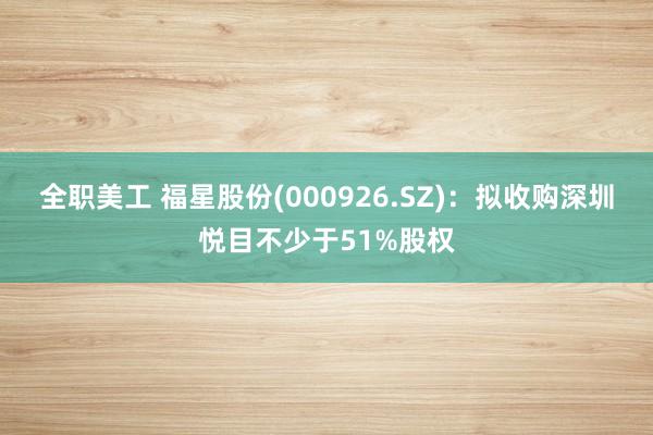 全职美工 福星股份(000926.SZ)：拟收购深圳悦目不少于51%股权