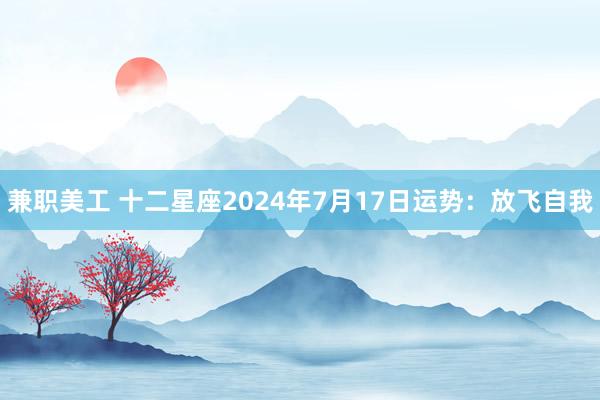 兼职美工 十二星座2024年7月17日运势：放飞自我