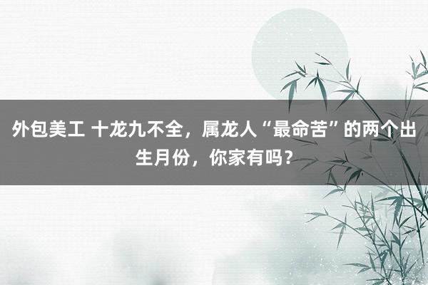 外包美工 十龙九不全，属龙人“最命苦”的两个出生月份，你家有吗？