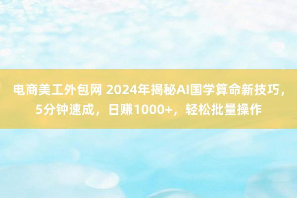 电商美工外包网 2024年揭秘AI国学算命新技巧，5分钟速成，日赚1000+，轻松批量操作