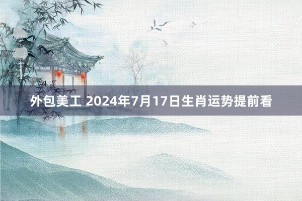 外包美工 2024年7月17日生肖运势提前看