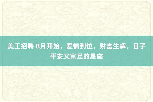 美工招聘 8月开始，爱情到位，财富生辉，日子平安又富足的星座