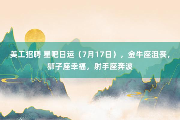 美工招聘 星吧日运（7月17日），金牛座沮丧，狮子座幸福，射手座奔波