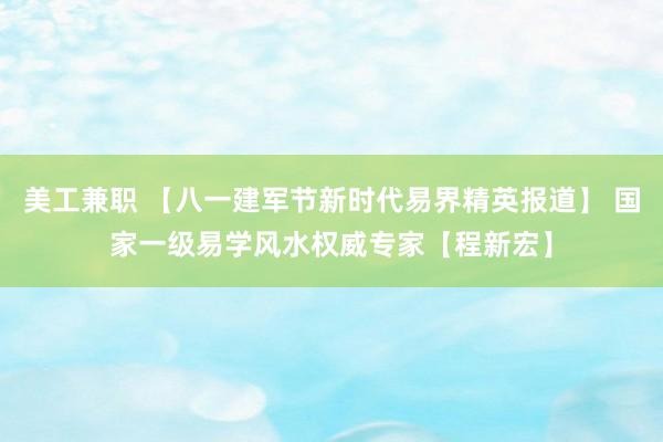 美工兼职 【八一建军节新时代易界精英报道】 国家一级易学风水权威专家【程新宏】