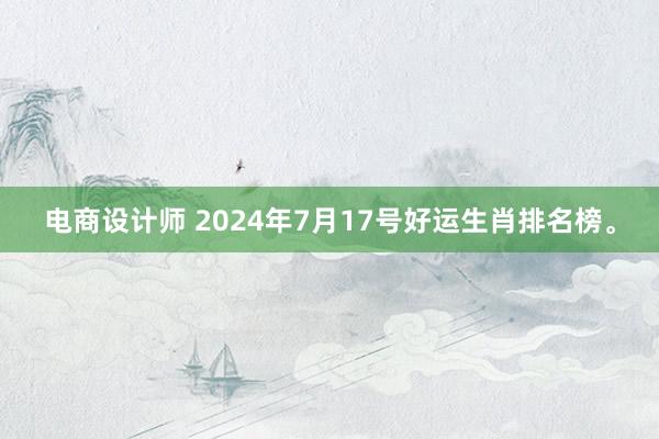 电商设计师 2024年7月17号好运生肖排名榜。