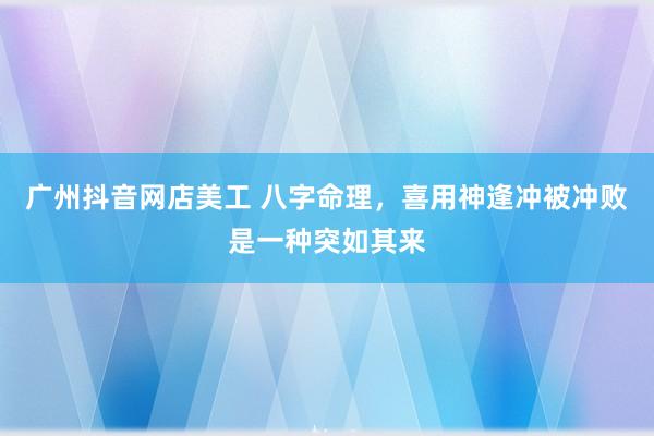 广州抖音网店美工 八字命理，喜用神逢冲被冲败是一种突如其来