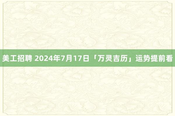 美工招聘 2024年7月17日「万灵吉历」运势提前看