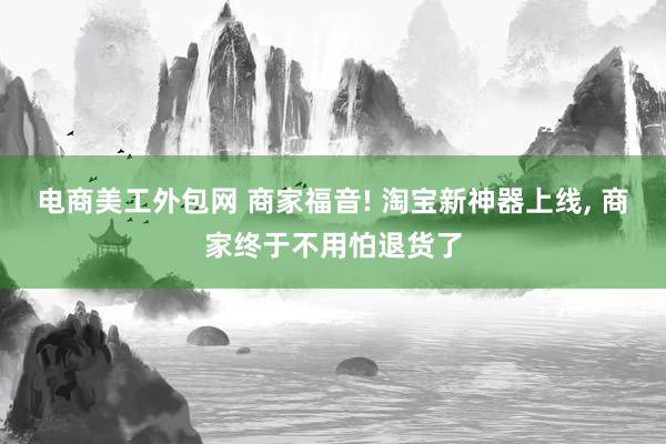 电商美工外包网 商家福音! 淘宝新神器上线, 商家终于不用怕退货了