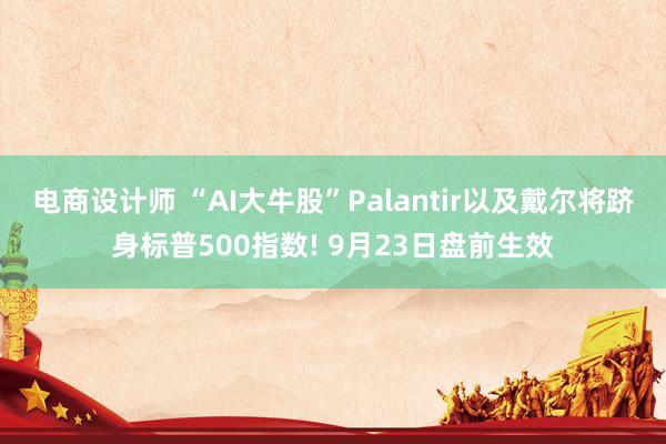 电商设计师 “AI大牛股”Palantir以及戴尔将跻身标普500指数! 9月23日盘前生效