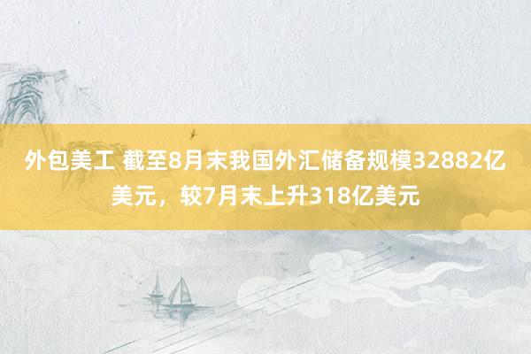 外包美工 截至8月末我国外汇储备规模32882亿美元，较7月末上升318亿美元