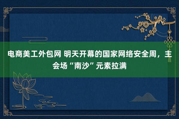 电商美工外包网 明天开幕的国家网络安全周，主会场“南沙”元素拉满