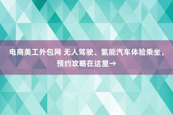 电商美工外包网 无人驾驶、氢能汽车体验乘坐，预约攻略在这里→