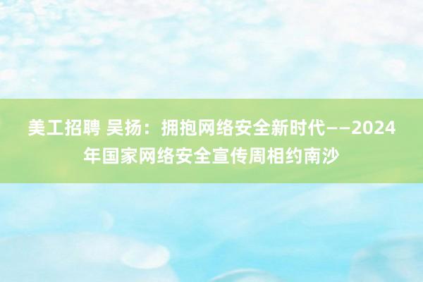 美工招聘 吴扬：拥抱网络安全新时代——2024年国家网络安全宣传周相约南沙